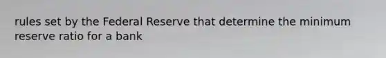 rules set by the Federal Reserve that determine the minimum reserve ratio for a bank