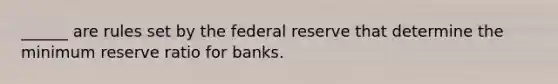 ______ are rules set by the federal reserve that determine the minimum reserve ratio for banks.