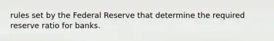 rules set by the Federal Reserve that determine the required reserve ratio for banks.