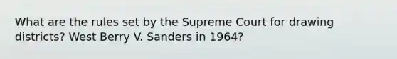 What are the rules set by the Supreme Court for drawing districts? West Berry V. Sanders in 1964?