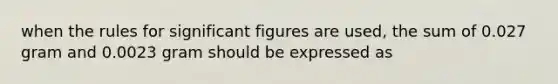 when the rules for significant figures are used, the sum of 0.027 gram and 0.0023 gram should be expressed as