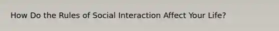 How Do the Rules of Social Interaction Affect Your Life?