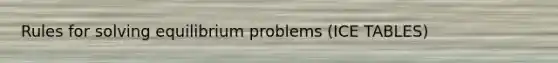 Rules for solving equilibrium problems (ICE TABLES)