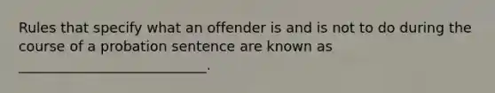 Rules that specify what an offender is and is not to do during the course of a probation sentence are known as ___________________________.