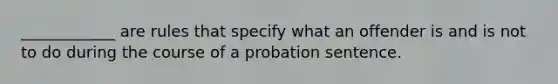 ____________ are rules that specify what an offender is and is not to do during the course of a probation sentence.