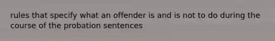 rules that specify what an offender is and is not to do during the course of the probation sentences