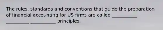 The rules, standards and conventions that guide the preparation of financial accounting for US firms are called ___________ __________ ___________ principles.