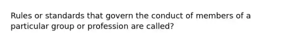 Rules or standards that govern the conduct of members of a particular group or profession are called?