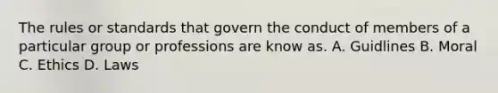 The rules or standards that govern the conduct of members of a particular group or professions are know as. A. Guidlines B. Moral C. Ethics D. Laws