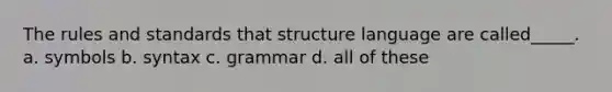 The rules and standards that structure language are called_____. a. symbols b. syntax c. grammar d. all of these