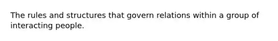 The rules and structures that govern relations within a group of interacting people.