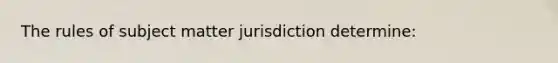 The rules of subject matter jurisdiction determine: