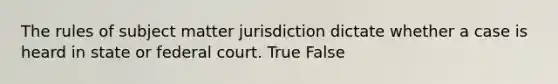 The rules of subject matter jurisdiction dictate whether a case is heard in state or federal court. True False