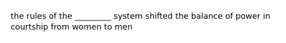 the rules of the _________ system shifted the balance of power in courtship from women to men