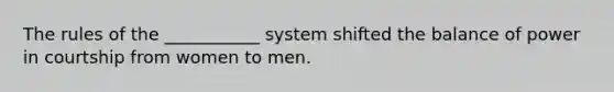 The rules of the ___________ system shifted the balance of power in courtship from women to men.