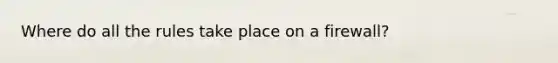 Where do all the rules take place on a firewall?