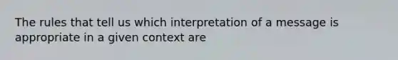 The rules that tell us which interpretation of a message is appropriate in a given context are