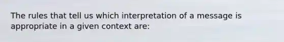 The rules that tell us which interpretation of a message is appropriate in a given context are: