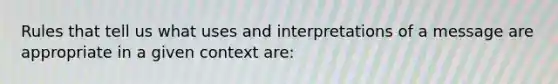 Rules that tell us what uses and interpretations of a message are appropriate in a given context are: