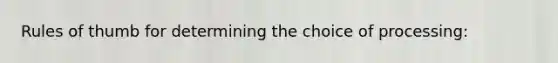 Rules of thumb for determining the choice of processing: