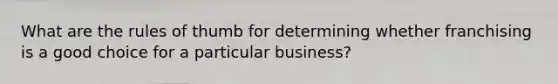 What are the rules of thumb for determining whether franchising is a good choice for a particular business?