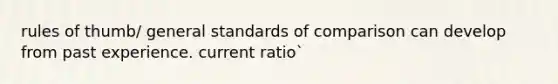 rules of thumb/ general standards of comparison can develop from past experience. current ratio`