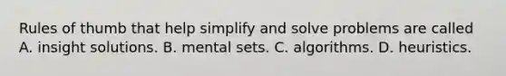 Rules of thumb that help simplify and solve problems are called A. insight solutions. B. mental sets. C. algorithms. D. heuristics.