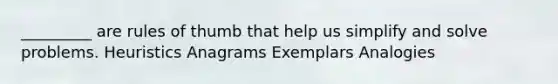 _________ are rules of thumb that help us simplify and solve problems.​ ​Heuristics ​Anagrams ​Exemplars ​Analogies