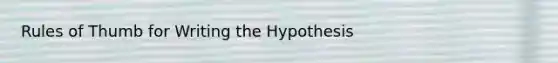 Rules of Thumb for Writing the Hypothesis