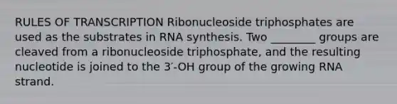 RULES OF TRANSCRIPTION Ribonucleoside triphosphates are used as the substrates in RNA synthesis. Two ________ groups are cleaved from a ribonucleoside triphosphate, and the resulting nucleotide is joined to the 3′-OH group of the growing RNA strand.