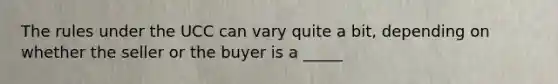 The rules under the UCC can vary quite a bit, depending on whether the seller or the buyer is a _____