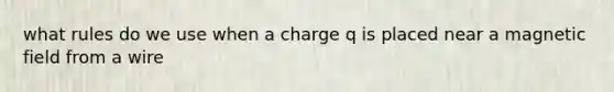 what rules do we use when a charge q is placed near a magnetic field from a wire