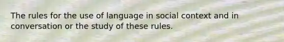 The rules for the use of language in social context and in conversation or the study of these rules.