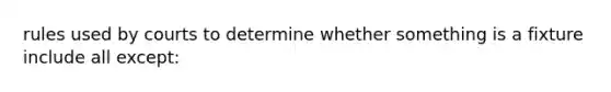 rules used by courts to determine whether something is a fixture include all except: