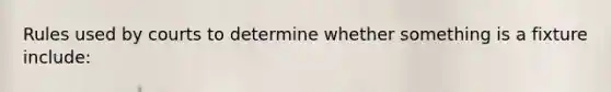 Rules used by courts to determine whether something is a fixture include: