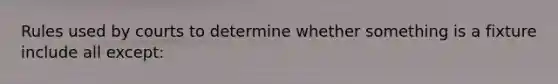 Rules used by courts to determine whether something is a fixture include all except: