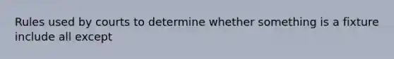 Rules used by courts to determine whether something is a fixture include all except