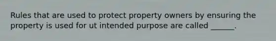 Rules that are used to protect property owners by ensuring the property is used for ut intended purpose are called ______.