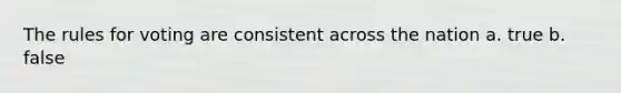 The rules for voting are consistent across the nation a. true b. false