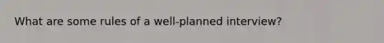 What are some rules of a well-planned interview?