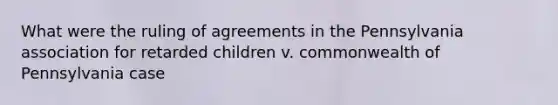 What were the ruling of agreements in the Pennsylvania association for retarded children v. commonwealth of Pennsylvania case