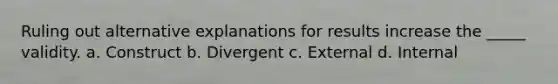 Ruling out alternative explanations for results increase the _____ validity. a. Construct b. Divergent c. External d. Internal