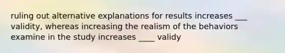 ruling out alternative explanations for results increases ___ validity, whereas increasing the realism of the behaviors examine in the study increases ____ validy