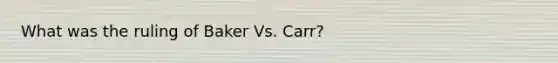 What was the ruling of Baker Vs. Carr?