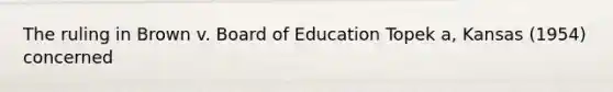 The ruling in Brown v. Board of Education Topek a, Kansas (1954) concerned