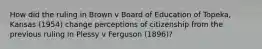 How did the ruling in Brown v Board of Education of Topeka, Kansas (1954) change perceptions of citizenship from the previous ruling in Plessy v Ferguson (1896)?