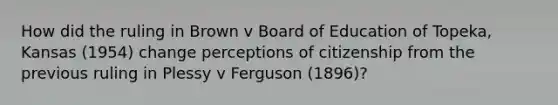 How did the ruling in Brown v Board of Education of Topeka, Kansas (1954) change perceptions of citizenship from the previous ruling in Plessy v Ferguson (1896)?