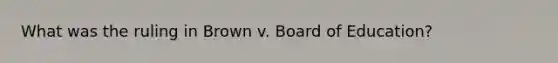 What was the ruling in Brown v. Board of Education?