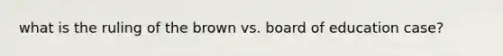 what is the ruling of the brown vs. board of education case?