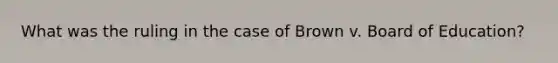 What was the ruling in the case of Brown v. Board of Education?